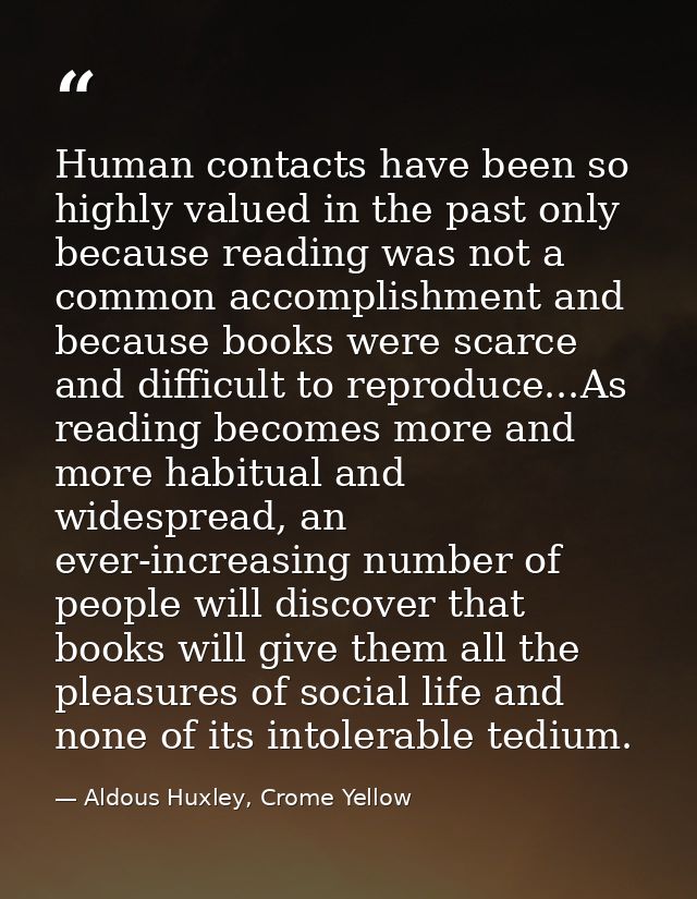 Human contacts have been so highly valued in the past only because reading was not a common accomplishment and because b — Aldous Huxley, Crome Yellow