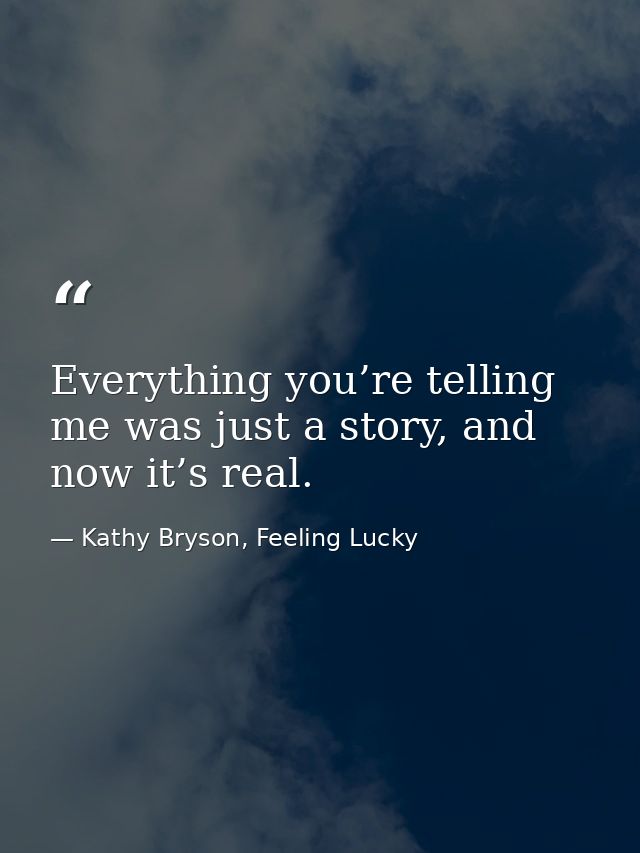 Everything you’re telling me was just a story, and now it’s real. — Kathy Bryson, Feeling Lucky