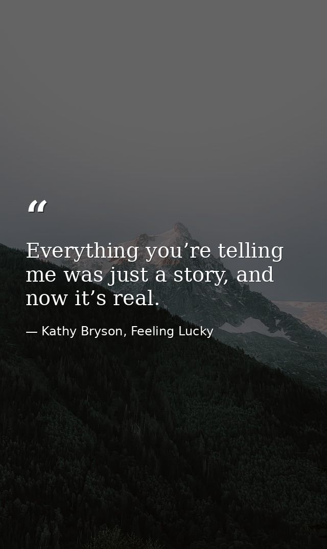 Everything you’re telling me was just a story, and now it’s real. — Kathy Bryson, Feeling Lucky