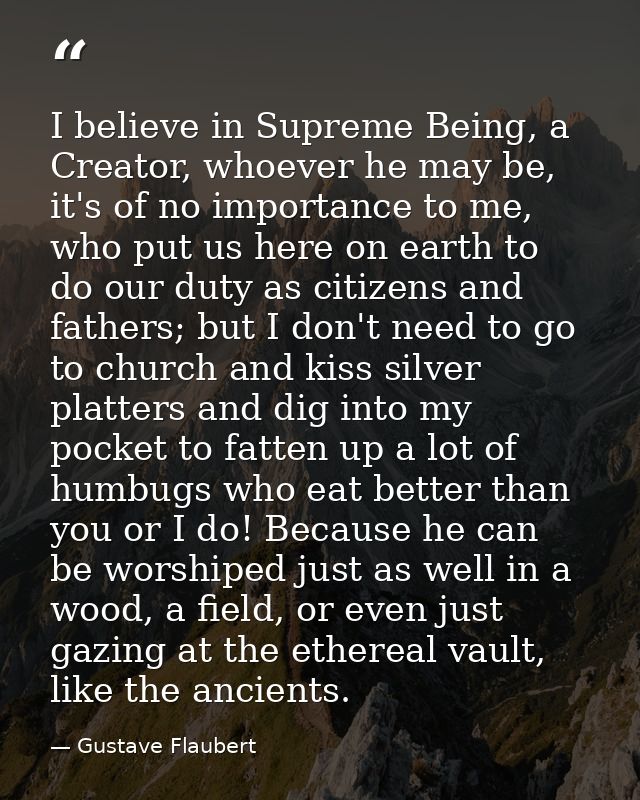 I believe in Supreme Being, a Creator, whoever he may be, it's of no importance to me, who put us here on earth to do ou — Gustave Flaubert