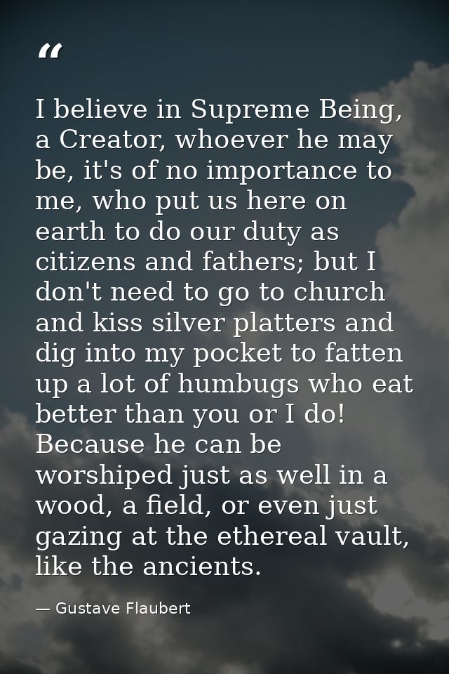 I believe in Supreme Being, a Creator, whoever he may be, it's of no importance to me, who put us here on earth to do ou — Gustave Flaubert