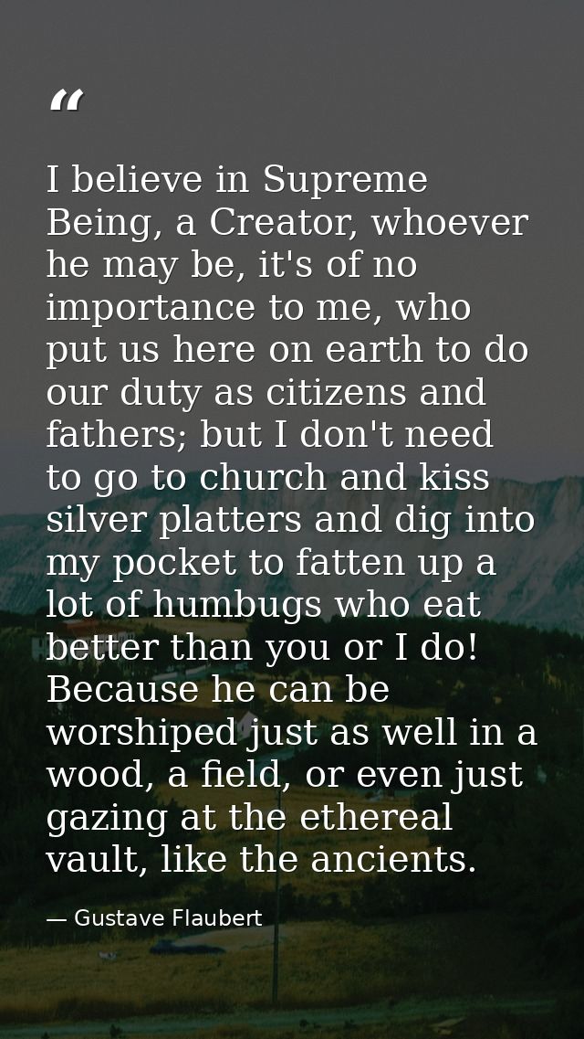 I believe in Supreme Being, a Creator, whoever he may be, it's of no importance to me, who put us here on earth to do ou — Gustave Flaubert