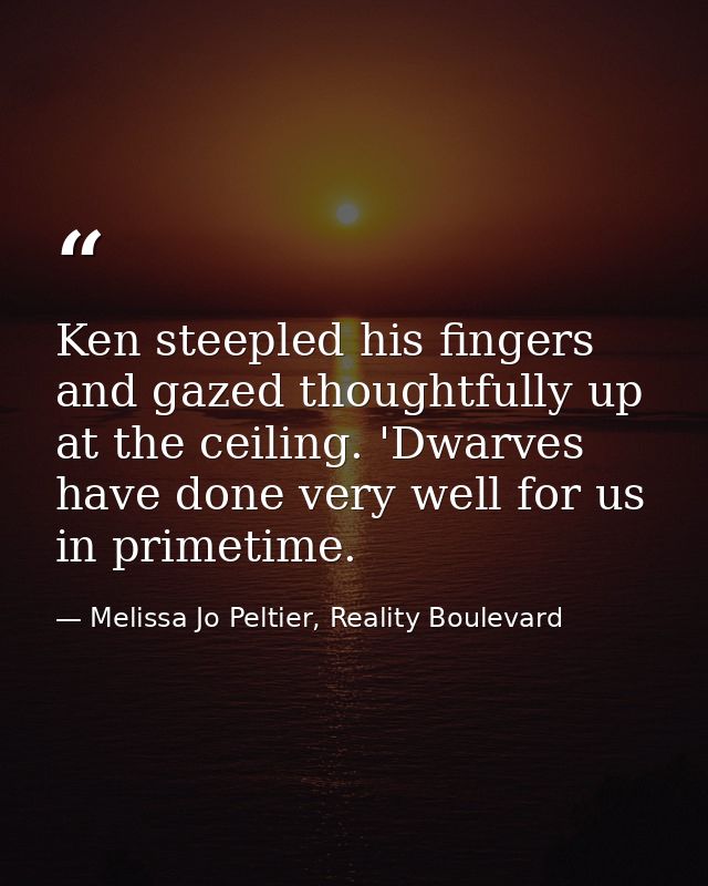 Ken steepled his fingers and gazed thoughtfully up at the ceiling. 'Dwarves have done very well for us in primetime. — Melissa Jo Peltier, Reality Boulevard
