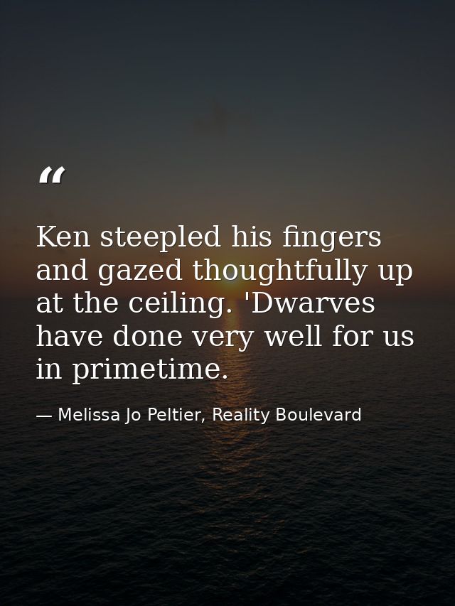Ken steepled his fingers and gazed thoughtfully up at the ceiling. 'Dwarves have done very well for us in primetime. — Melissa Jo Peltier, Reality Boulevard