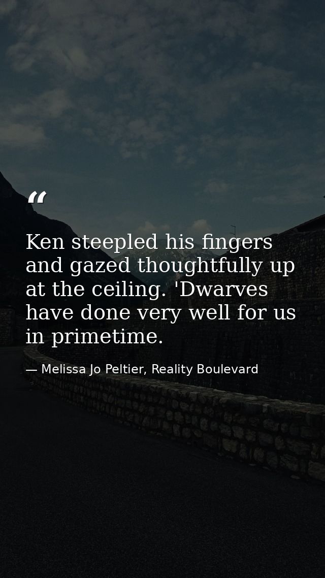 Ken steepled his fingers and gazed thoughtfully up at the ceiling. 'Dwarves have done very well for us in primetime. — Melissa Jo Peltier, Reality Boulevard