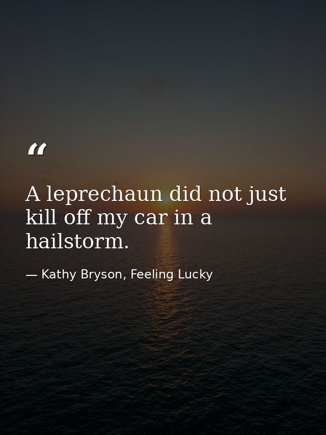 A leprechaun did not just kill off my car in a hailstorm. — Kathy Bryson, Feeling Lucky