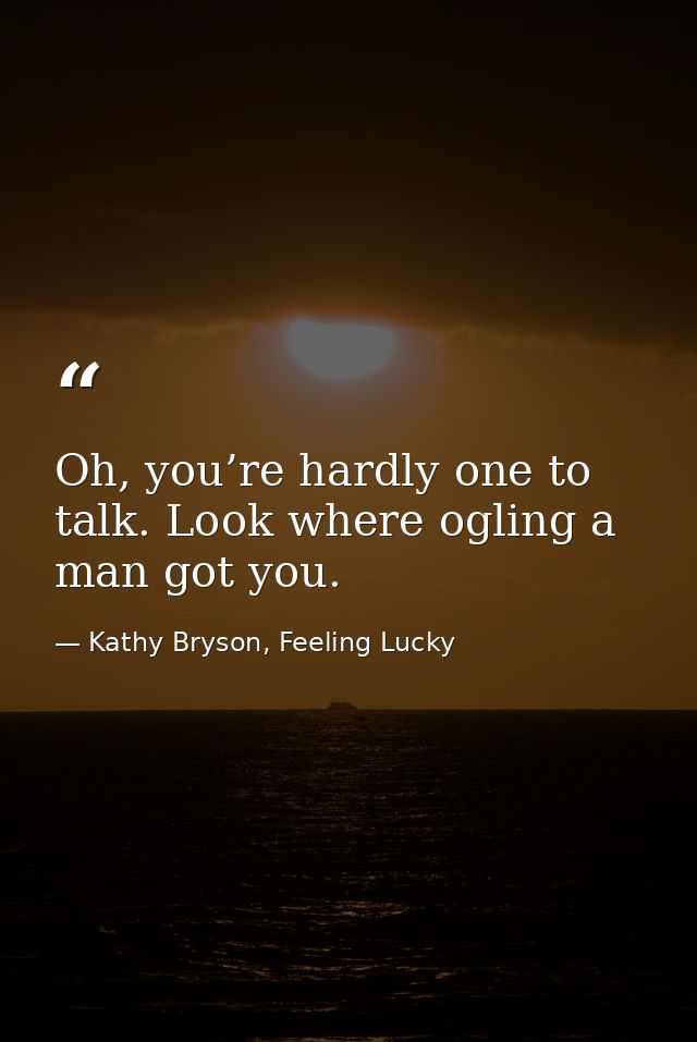 Oh, you’re hardly one to talk. Look where ogling a man got you. — Kathy Bryson, Feeling Lucky