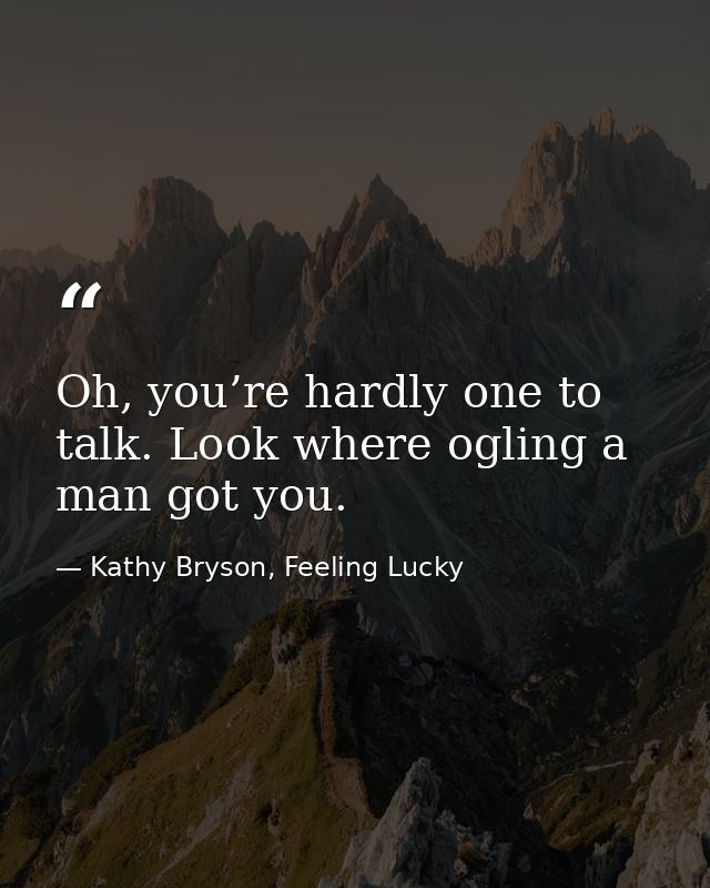 Oh, you’re hardly one to talk. Look where ogling a man got you. — Kathy Bryson, Feeling Lucky