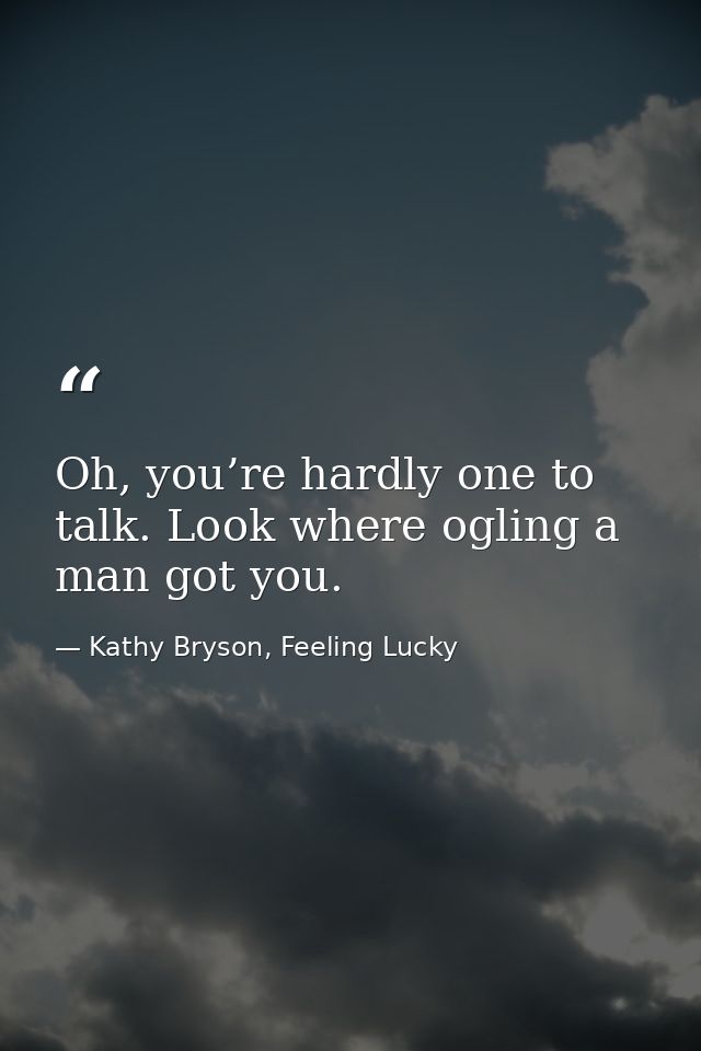 Oh, you’re hardly one to talk. Look where ogling a man got you. — Kathy Bryson, Feeling Lucky