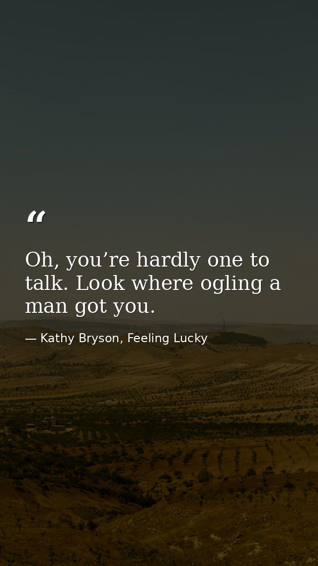 Oh, you’re hardly one to talk. Look where ogling a man got you. — Kathy Bryson, Feeling Lucky
