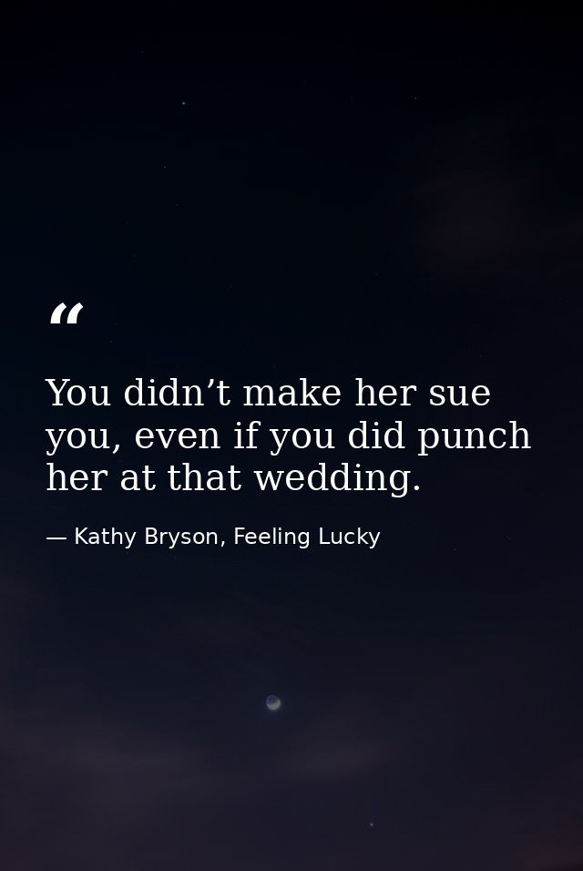 You didn’t make her sue you, even if you did punch her at that wedding. — Kathy Bryson, Feeling Lucky