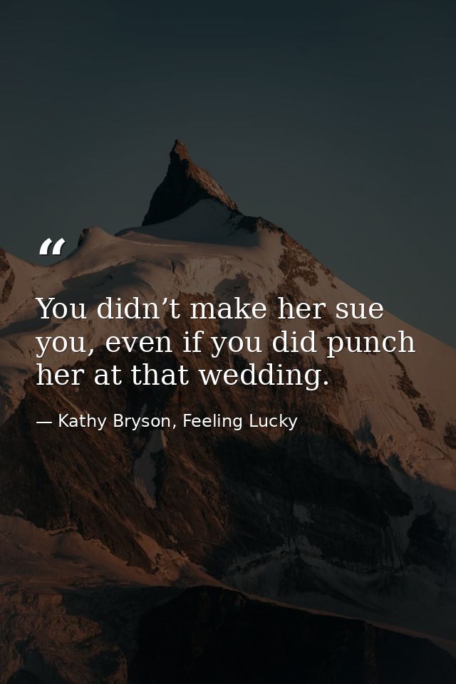 You didn’t make her sue you, even if you did punch her at that wedding. — Kathy Bryson, Feeling Lucky