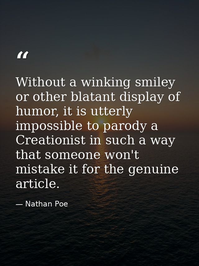 Without a winking smiley or other blatant display of humor, it is utterly impossible to parody a Creationist in such a w — Nathan Poe