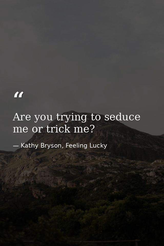 Are you trying to seduce me or trick me? — Kathy Bryson, Feeling Lucky