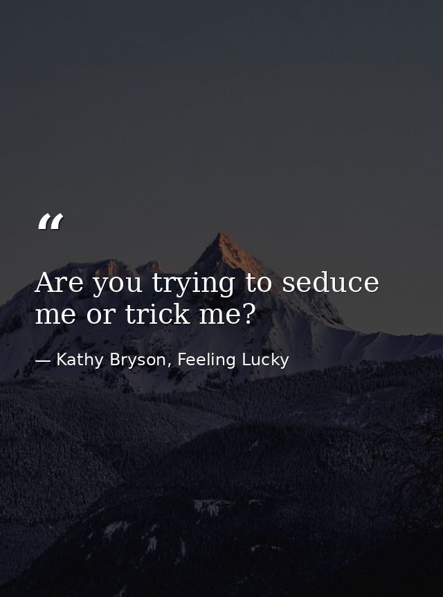 Are you trying to seduce me or trick me? — Kathy Bryson, Feeling Lucky