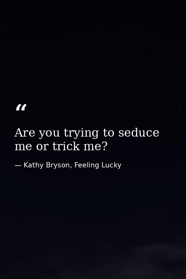 Are you trying to seduce me or trick me? — Kathy Bryson, Feeling Lucky