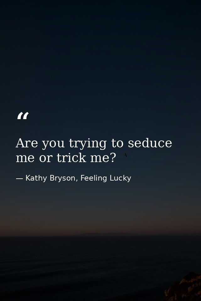 Are you trying to seduce me or trick me? — Kathy Bryson, Feeling Lucky