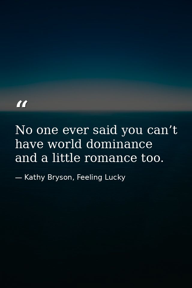 No one ever said you can’t have world dominance and a little romance too. — Kathy Bryson, Feeling Lucky
