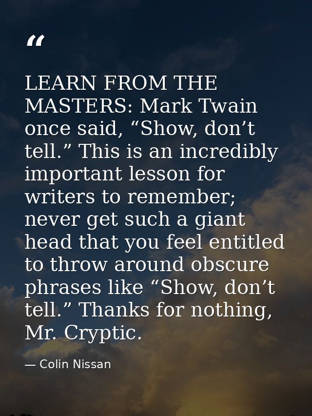 LEARN FROM THE MASTERS: Mark Twain once said, “Show, don’t tell.” This is an incredibly important lesson for writers to  — Colin Nissan