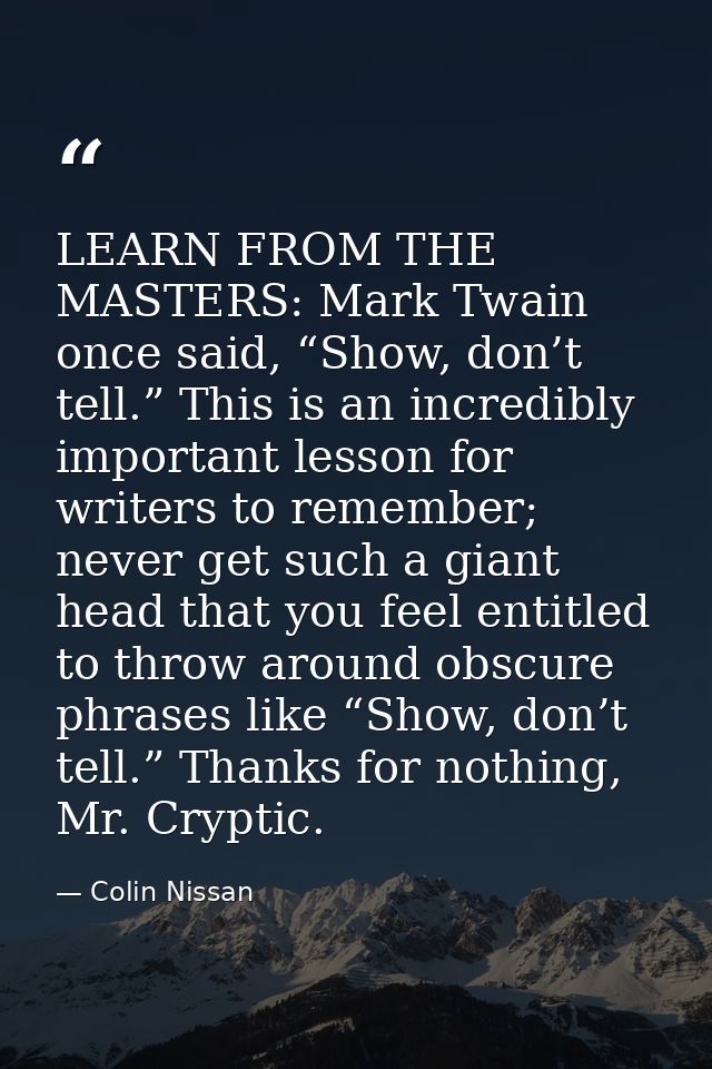 LEARN FROM THE MASTERS: Mark Twain once said, “Show, don’t tell.” This is an incredibly important lesson for writers to  — Colin Nissan