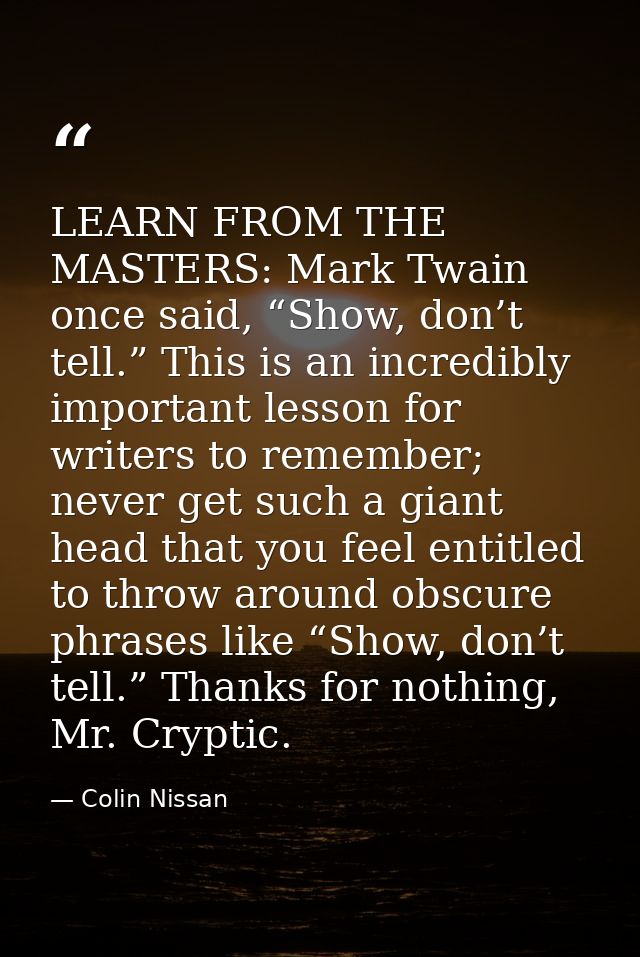 LEARN FROM THE MASTERS: Mark Twain once said, “Show, don’t tell.” This is an incredibly important lesson for writers to  — Colin Nissan