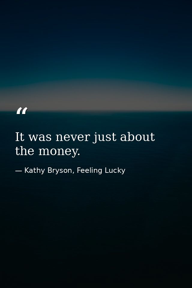 It was never just about the money. — Kathy Bryson, Feeling Lucky
