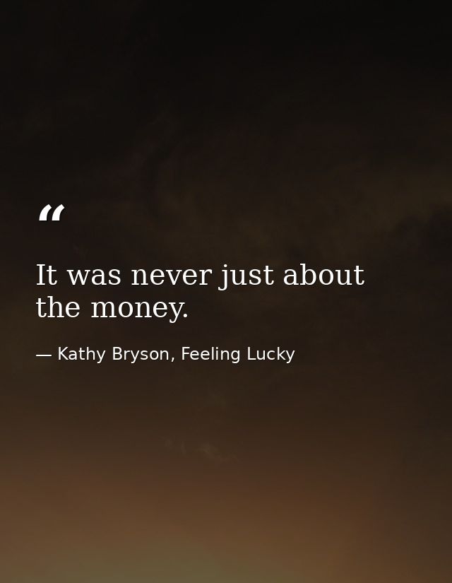It was never just about the money. — Kathy Bryson, Feeling Lucky