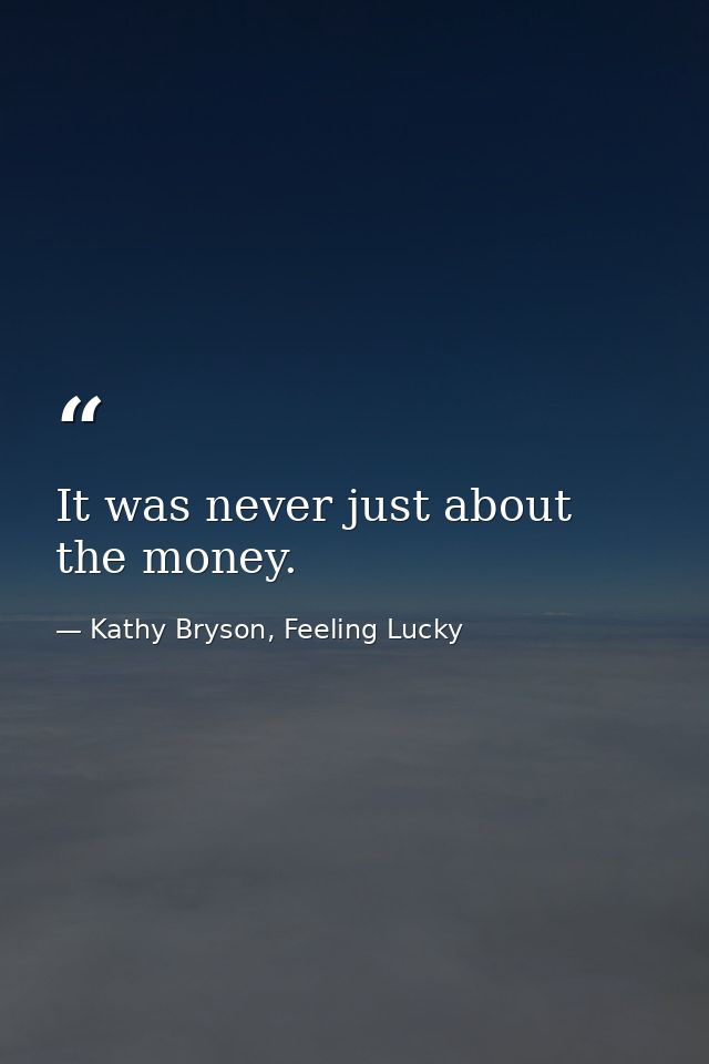 It was never just about the money. — Kathy Bryson, Feeling Lucky