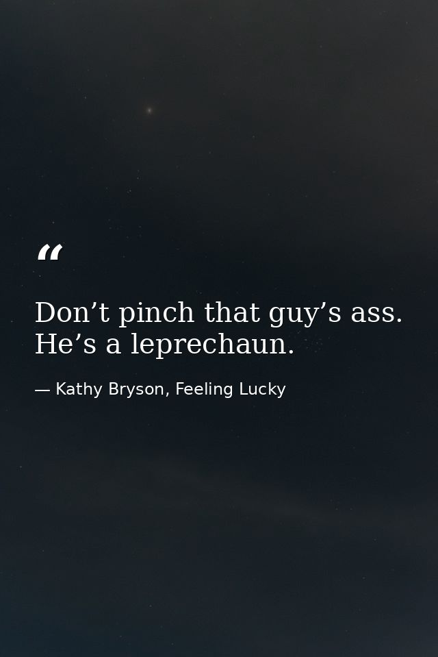 Don’t pinch that guy’s ass. He’s a leprechaun. — Kathy Bryson, Feeling Lucky