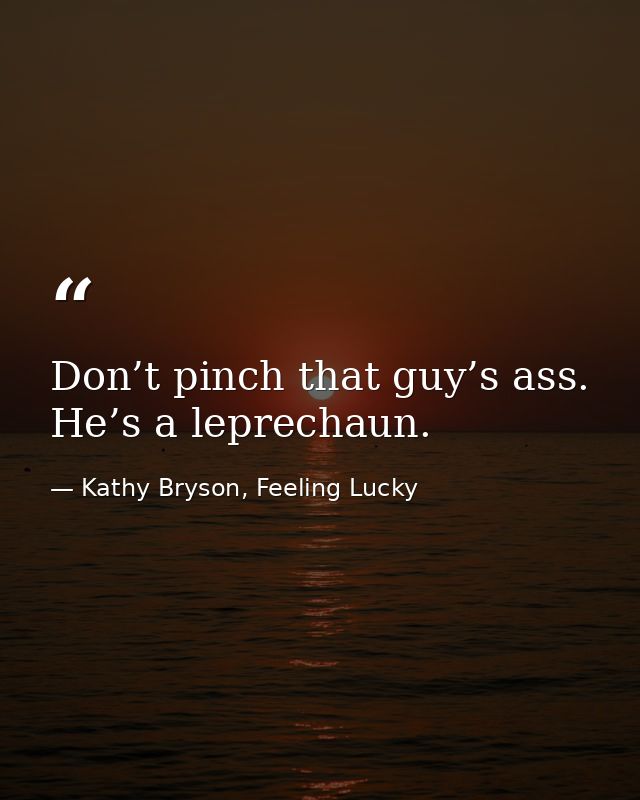 Don’t pinch that guy’s ass. He’s a leprechaun. — Kathy Bryson, Feeling Lucky