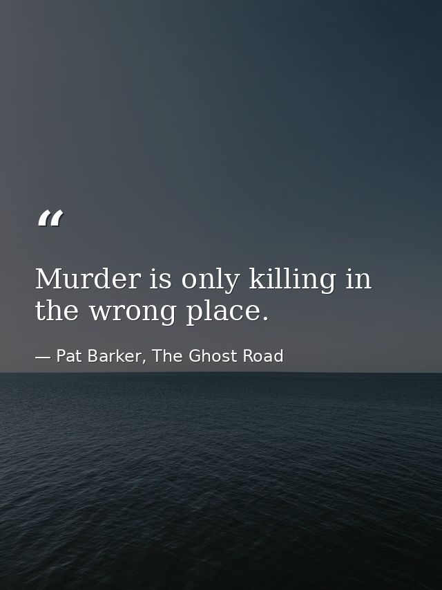 Murder is only killing in the wrong place. — Pat Barker, The Ghost Road