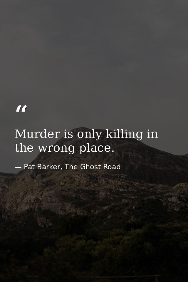 Murder is only killing in the wrong place. — Pat Barker, The Ghost Road