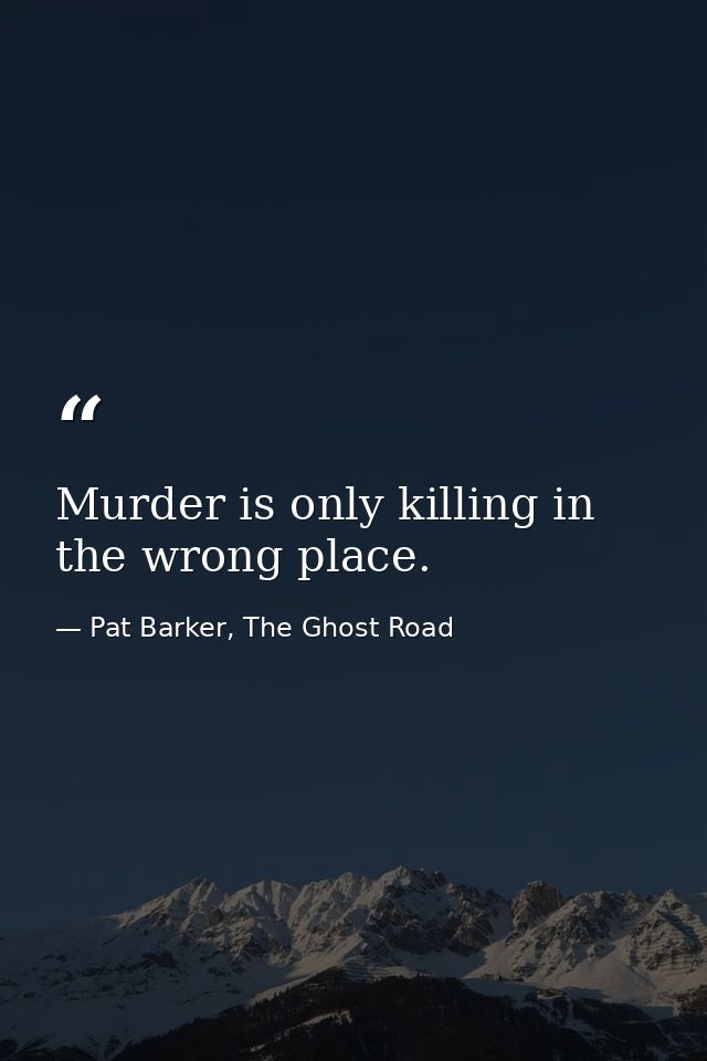 Murder is only killing in the wrong place. — Pat Barker, The Ghost Road