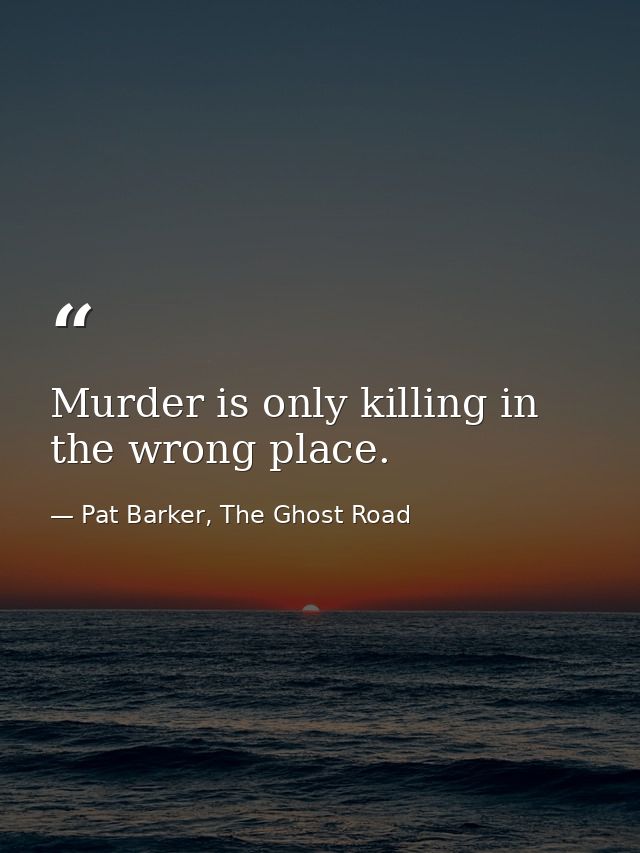 Murder is only killing in the wrong place. — Pat Barker, The Ghost Road
