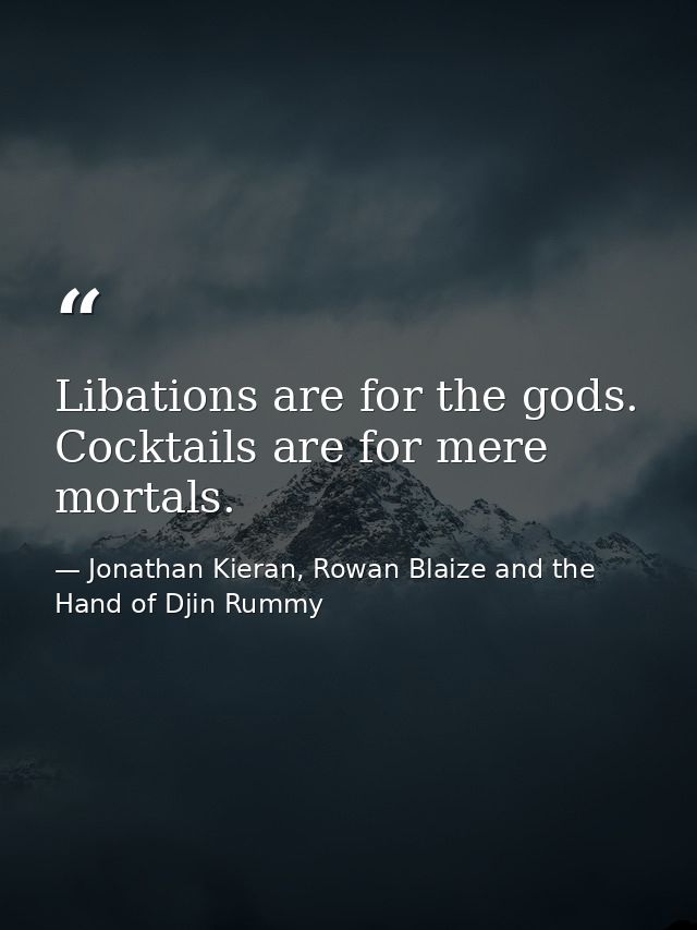 Libations are for the gods. Cocktails are for mere mortals. — Jonathan Kieran, Rowan Blaize and the Hand of Djin Rummy
