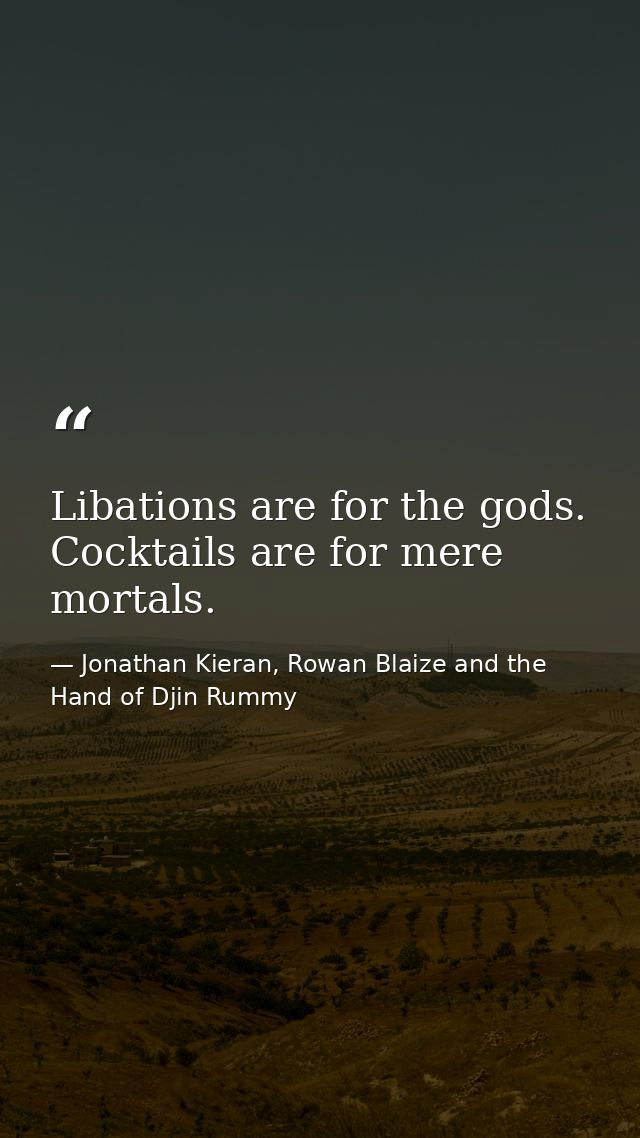 Libations are for the gods. Cocktails are for mere mortals. — Jonathan Kieran, Rowan Blaize and the Hand of Djin Rummy
