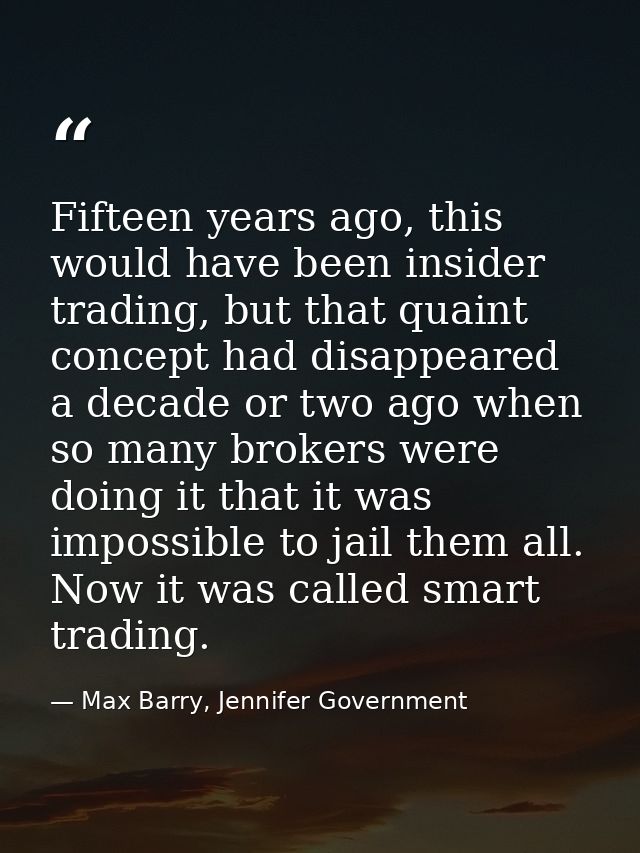Fifteen years ago, this would have been insider trading, but that quaint concept had disappeared a decade or two ago whe — Max Barry, Jennifer Government
