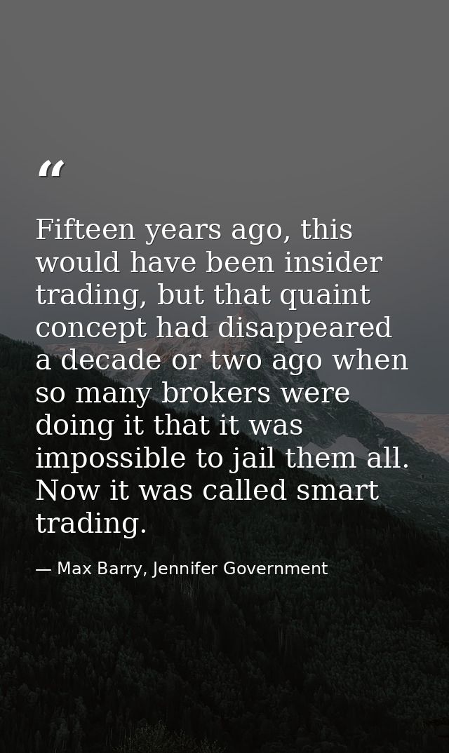 Fifteen years ago, this would have been insider trading, but that quaint concept had disappeared a decade or two ago whe — Max Barry, Jennifer Government