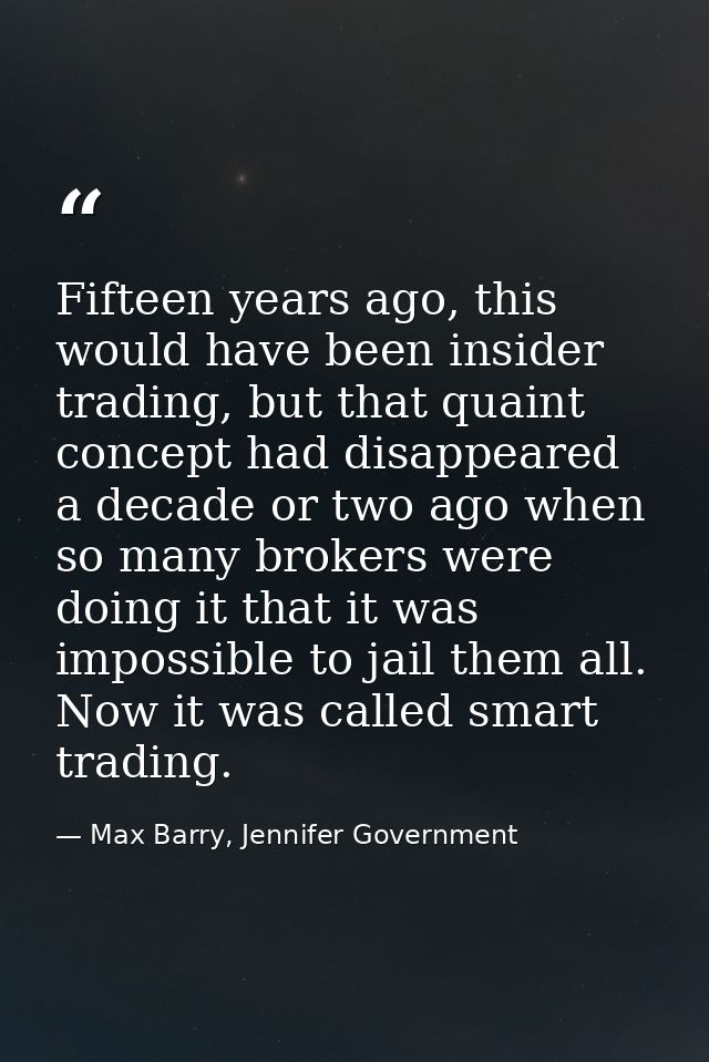 Fifteen years ago, this would have been insider trading, but that quaint concept had disappeared a decade or two ago whe — Max Barry, Jennifer Government