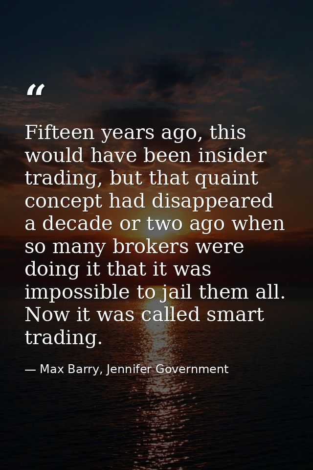 Fifteen years ago, this would have been insider trading, but that quaint concept had disappeared a decade or two ago whe — Max Barry, Jennifer Government