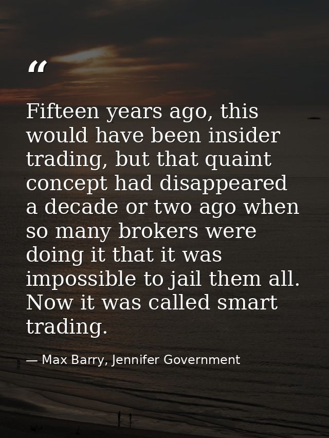 Fifteen years ago, this would have been insider trading, but that quaint concept had disappeared a decade or two ago whe — Max Barry, Jennifer Government