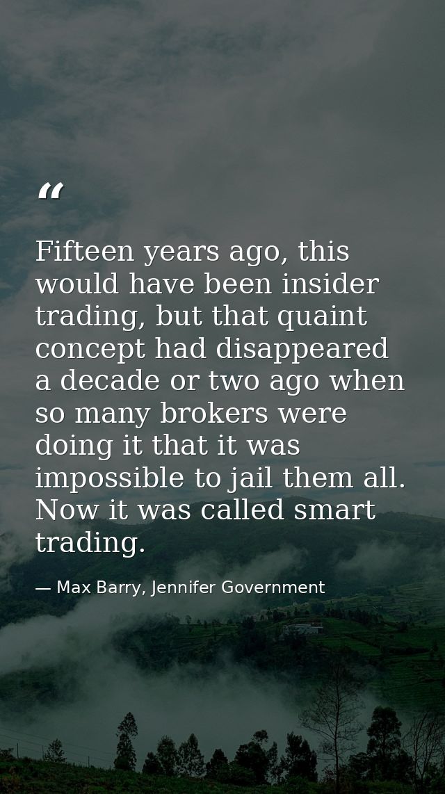 Fifteen years ago, this would have been insider trading, but that quaint concept had disappeared a decade or two ago whe — Max Barry, Jennifer Government