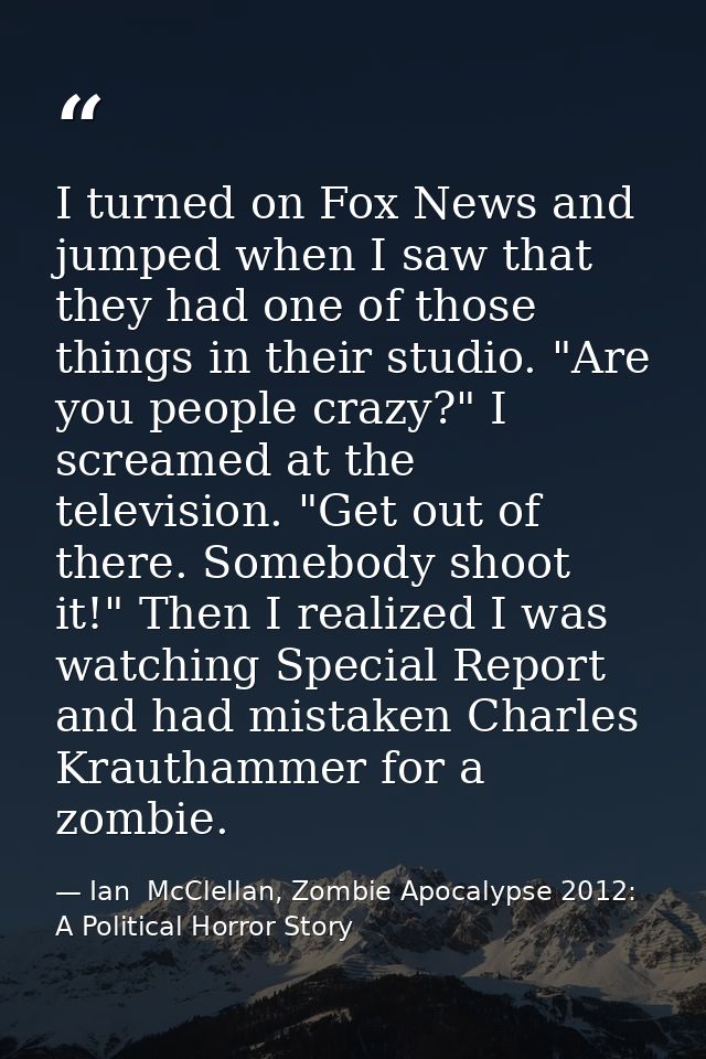 I turned on Fox News and jumped when I saw that they had one of those things in their studio. "Are you people crazy?" I  — Ian  McClellan, Zombie Apocalypse 2012: A Political Horror Story