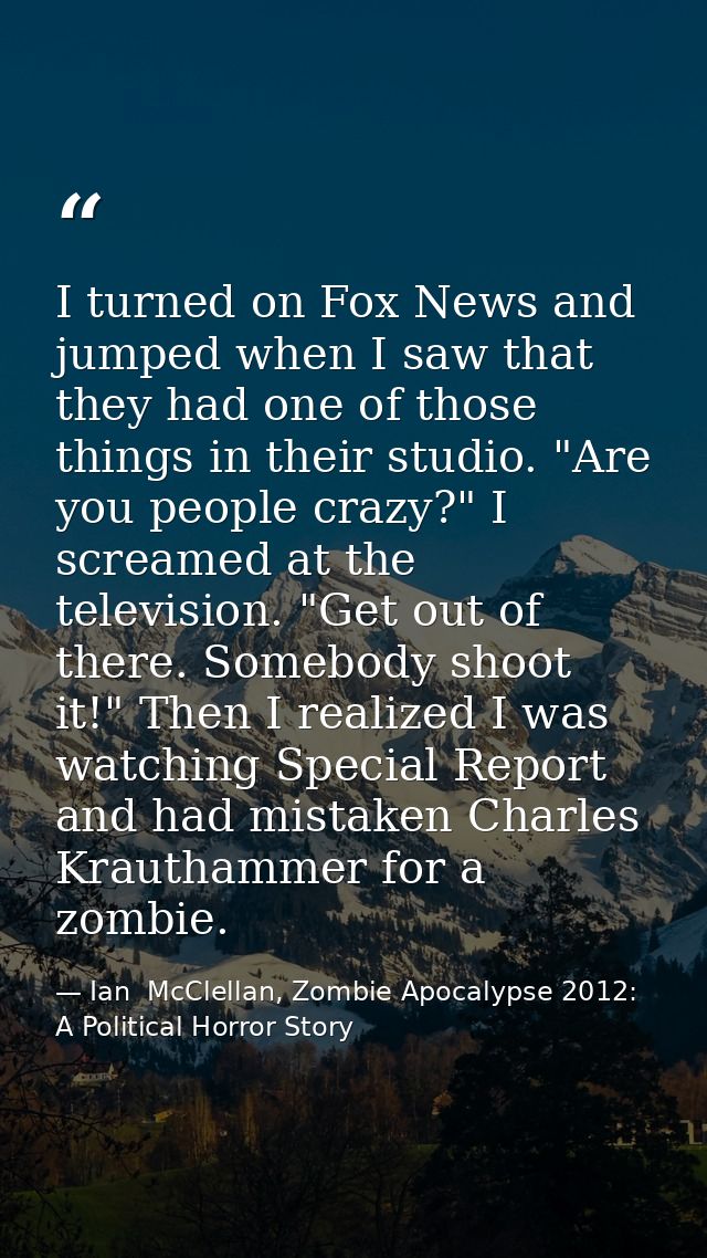 I turned on Fox News and jumped when I saw that they had one of those things in their studio. "Are you people crazy?" I  — Ian  McClellan, Zombie Apocalypse 2012: A Political Horror Story