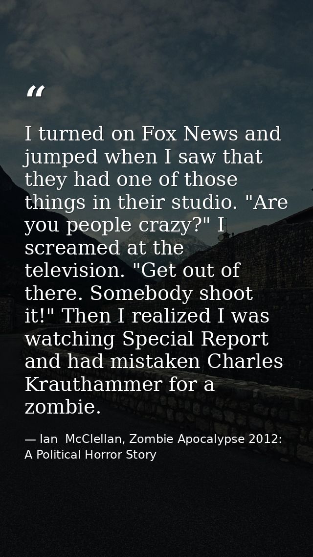 I turned on Fox News and jumped when I saw that they had one of those things in their studio. "Are you people crazy?" I  — Ian  McClellan, Zombie Apocalypse 2012: A Political Horror Story
