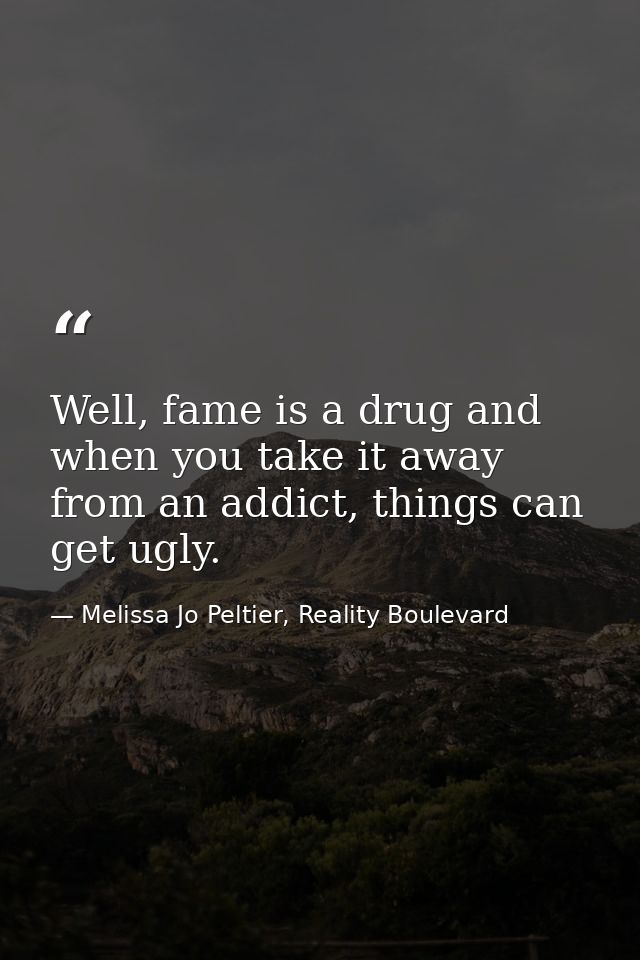 Well, fame is a drug and when you take it away from an addict, things can get ugly. — Melissa Jo Peltier, Reality Boulevard