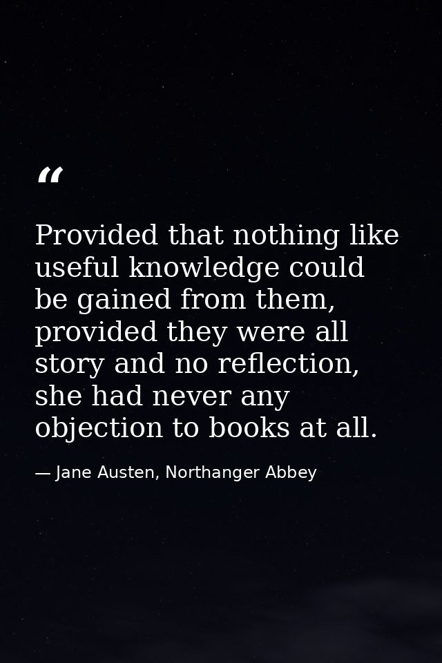 Provided that nothing like useful knowledge could be gained from them, provided they were all story and no reflection, s — Jane Austen, Northanger Abbey