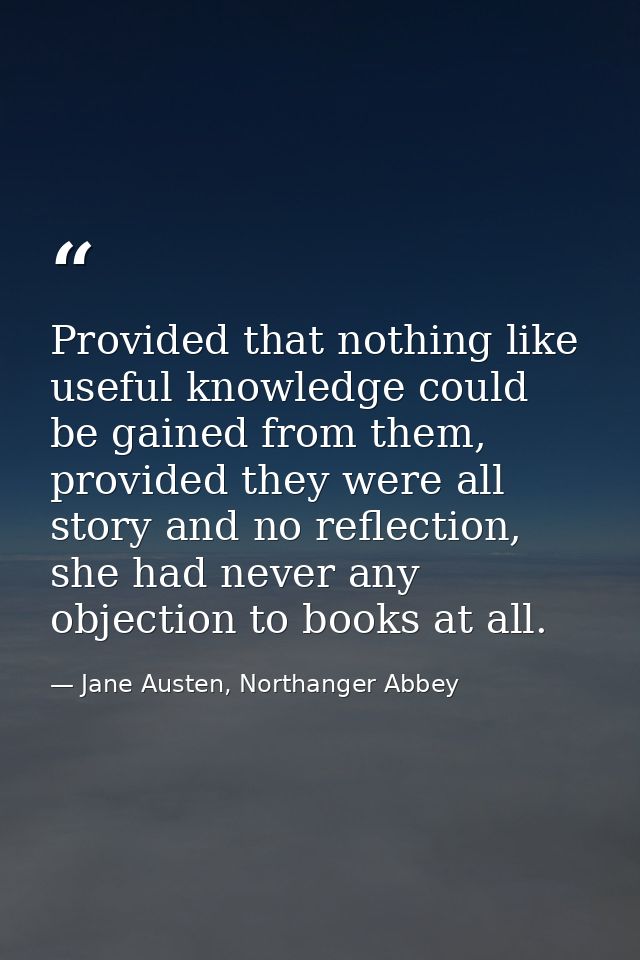 Provided that nothing like useful knowledge could be gained from them, provided they were all story and no reflection, s — Jane Austen, Northanger Abbey