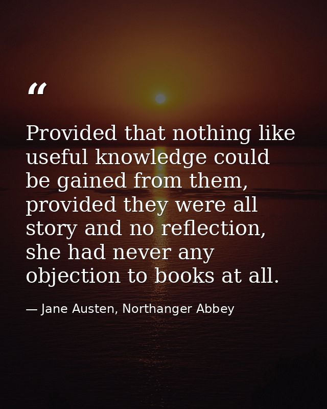 Provided that nothing like useful knowledge could be gained from them, provided they were all story and no reflection, s — Jane Austen, Northanger Abbey