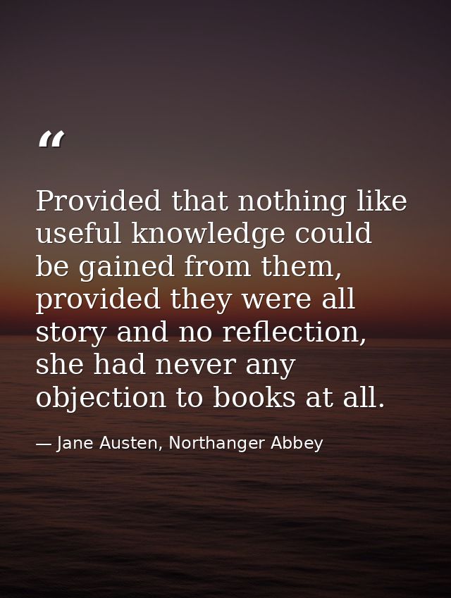 Provided that nothing like useful knowledge could be gained from them, provided they were all story and no reflection, s — Jane Austen, Northanger Abbey